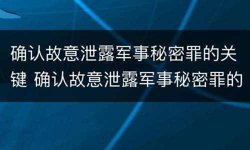 确认故意泄露军事秘密罪的关键 确认故意泄露军事秘密罪的关键是