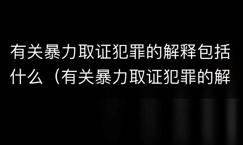 有关暴力取证犯罪的解释包括什么（有关暴力取证犯罪的解释包括什么内容）
