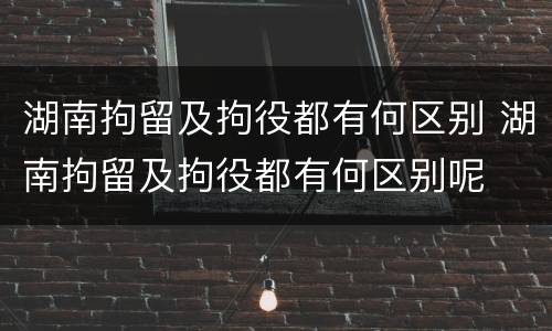 湖南拘留及拘役都有何区别 湖南拘留及拘役都有何区别呢