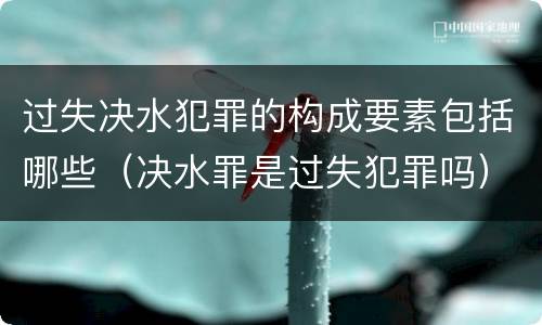 过失决水犯罪的构成要素包括哪些（决水罪是过失犯罪吗）