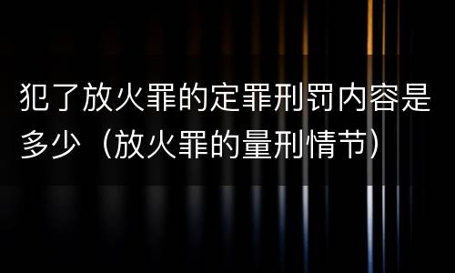 犯了放火罪的定罪刑罚内容是多少（放火罪的量刑情节）