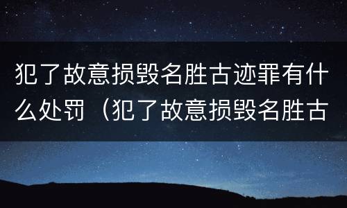 犯了故意损毁名胜古迹罪有什么处罚（犯了故意损毁名胜古迹罪有什么处罚吗）