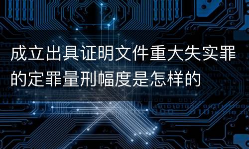 成立出具证明文件重大失实罪的定罪量刑幅度是怎样的