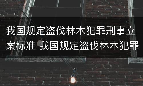 我国规定盗伐林木犯罪刑事立案标准 我国规定盗伐林木犯罪刑事立案标准是什么