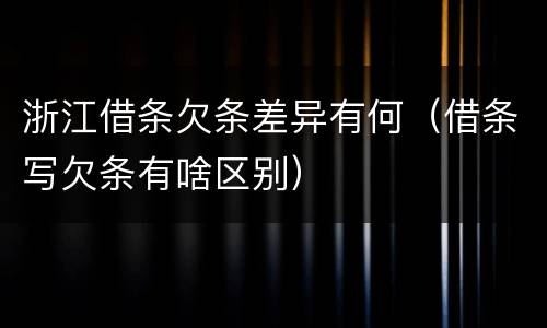 浙江借条欠条差异有何（借条写欠条有啥区别）
