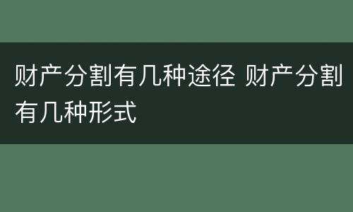 财产分割有几种途径 财产分割有几种形式