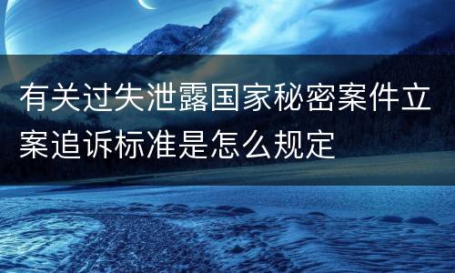 有关过失泄露国家秘密案件立案追诉标准是怎么规定