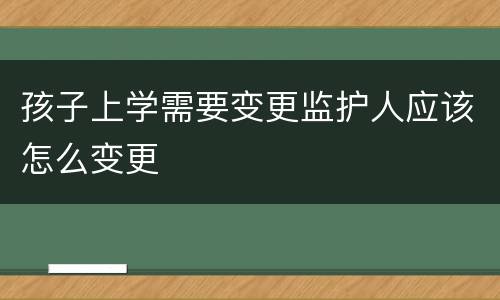 孩子上学需要变更监护人应该怎么变更