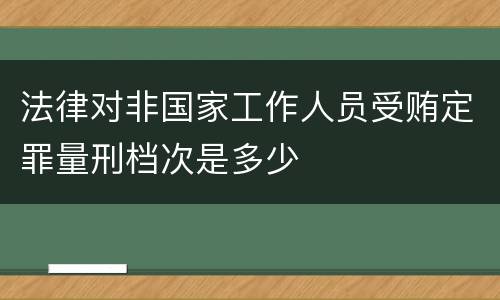 法律对非国家工作人员受贿定罪量刑档次是多少