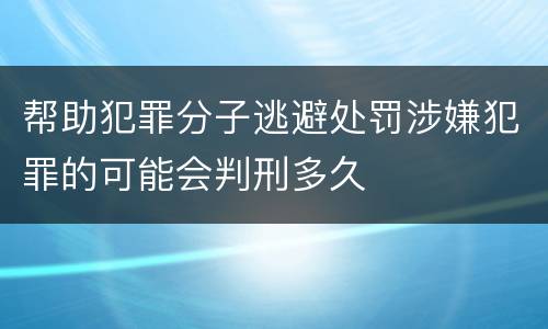 帮助犯罪分子逃避处罚涉嫌犯罪的可能会判刑多久