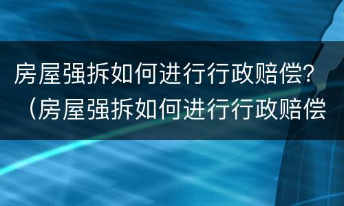 房屋强拆如何进行行政赔偿？（房屋强拆如何进行行政赔偿案例）
