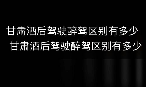 甘肃酒后驾驶醉驾区别有多少 甘肃酒后驾驶醉驾区别有多少种