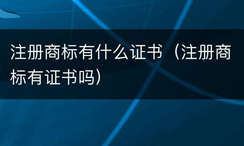注册商标有什么证书（注册商标有证书吗）