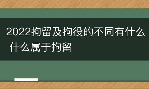 2022拘留及拘役的不同有什么 什么属于拘留