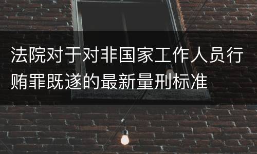 法院对于对非国家工作人员行贿罪既遂的最新量刑标准