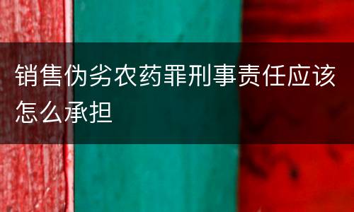销售伪劣农药罪刑事责任应该怎么承担