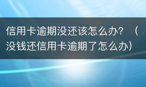 信用卡逾期没还该怎么办？（没钱还信用卡逾期了怎么办）