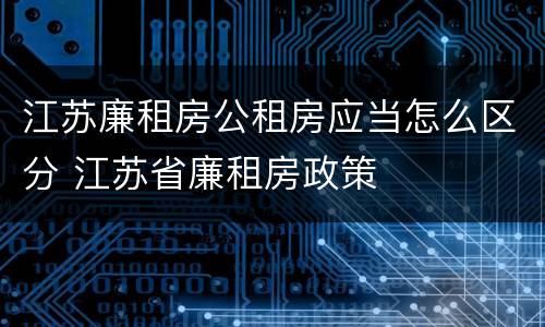 江苏廉租房公租房应当怎么区分 江苏省廉租房政策