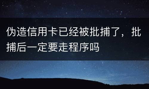 伪造信用卡已经被批捕了，批捕后一定要走程序吗