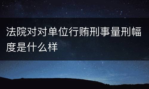 法院对对单位行贿刑事量刑幅度是什么样