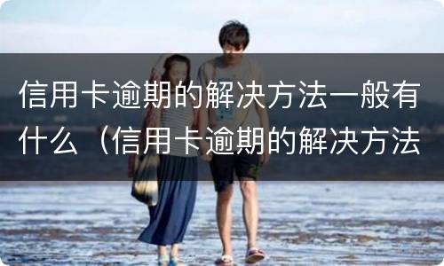 信用卡逾期的解决方法一般有什么（信用卡逾期的解决方法一般有什么问题）
