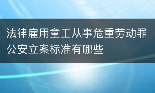 法律雇用童工从事危重劳动罪公安立案标准有哪些