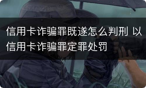 信用卡诈骗罪既遂怎么判刑 以信用卡诈骗罪定罪处罚