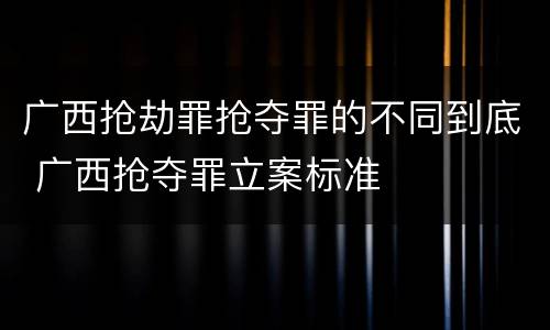 广西抢劫罪抢夺罪的不同到底 广西抢夺罪立案标准
