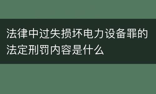法律中过失损坏电力设备罪的法定刑罚内容是什么