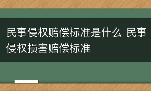 民事侵权赔偿标准是什么 民事侵权损害赔偿标准
