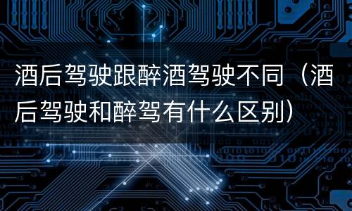 酒后驾驶跟醉酒驾驶不同（酒后驾驶和醉驾有什么区别）