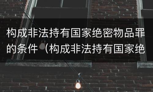 构成非法持有国家绝密物品罪的条件（构成非法持有国家绝密物品罪的条件是）