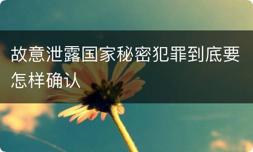 故意泄露国家秘密犯罪到底要怎样确认
