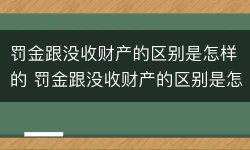 罚金跟没收财产的区别是怎样的 罚金跟没收财产的区别是怎样的呢