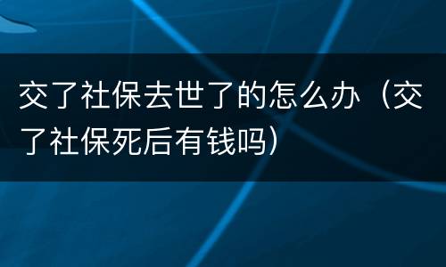 交了社保去世了的怎么办（交了社保死后有钱吗）