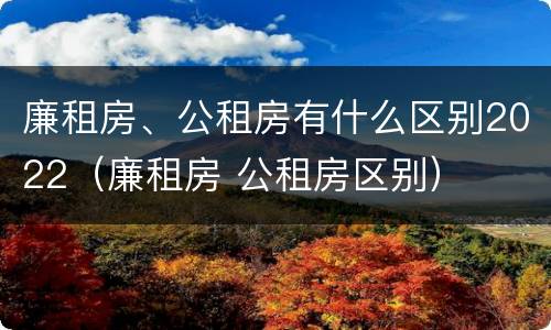廉租房、公租房有什么区别2022（廉租房 公租房区别）
