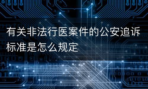 有关非法行医案件的公安追诉标准是怎么规定