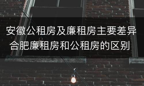 安徽公租房及廉租房主要差异 合肥廉租房和公租房的区别