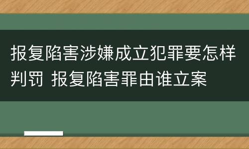 报复陷害涉嫌成立犯罪要怎样判罚 报复陷害罪由谁立案