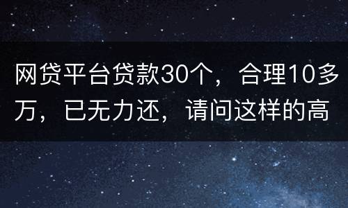 网贷平台贷款30个，合理10多万，已无力还，请问这样的高利贷要还吗