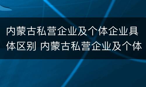内蒙古私营企业及个体企业具体区别 内蒙古私营企业及个体企业具体区别是什么