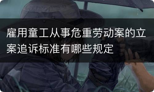 雇用童工从事危重劳动案的立案追诉标准有哪些规定