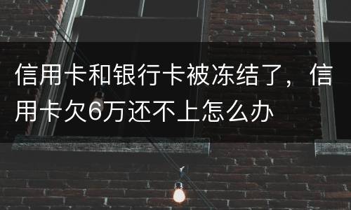 信用卡和银行卡被冻结了，信用卡欠6万还不上怎么办