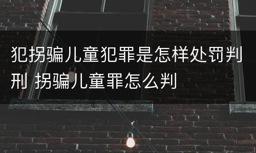 犯拐骗儿童犯罪是怎样处罚判刑 拐骗儿童罪怎么判