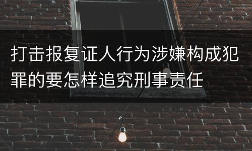 打击报复证人行为涉嫌构成犯罪的要怎样追究刑事责任