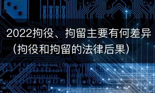 2022拘役、拘留主要有何差异（拘役和拘留的法律后果）