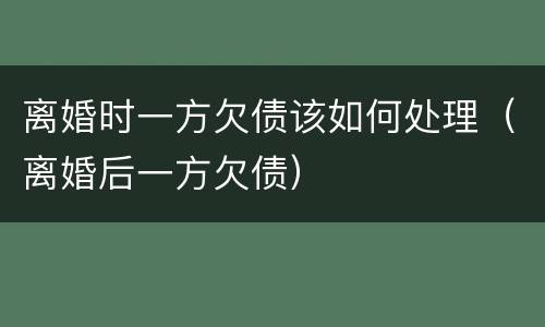 离婚时一方欠债该如何处理（离婚后一方欠债）