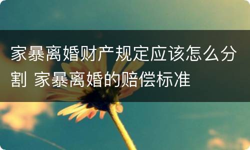 家暴离婚财产规定应该怎么分割 家暴离婚的赔偿标准