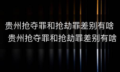 贵州抢夺罪和抢劫罪差别有啥 贵州抢夺罪和抢劫罪差别有啥关系