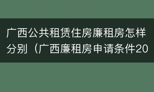 广西公共租赁住房廉租房怎样分别（广西廉租房申请条件2018）